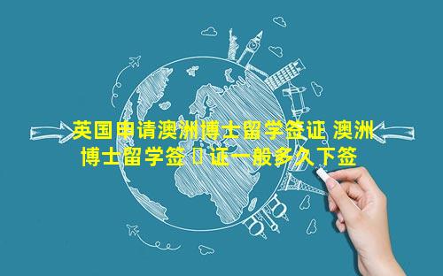 英国申请澳洲博士留学签证 澳洲博士留学签 ☘ 证一般多久下签 🐵